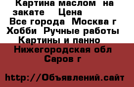 Картина маслом “на закате“ › Цена ­ 1 500 - Все города, Москва г. Хобби. Ручные работы » Картины и панно   . Нижегородская обл.,Саров г.